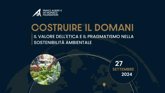 Fondation Prince Albert II de Monaco Italia: il convegno Costruire il Domani: Il Valore dell'Etica e il Pragmatismo nella Sostenibilità Ambientale